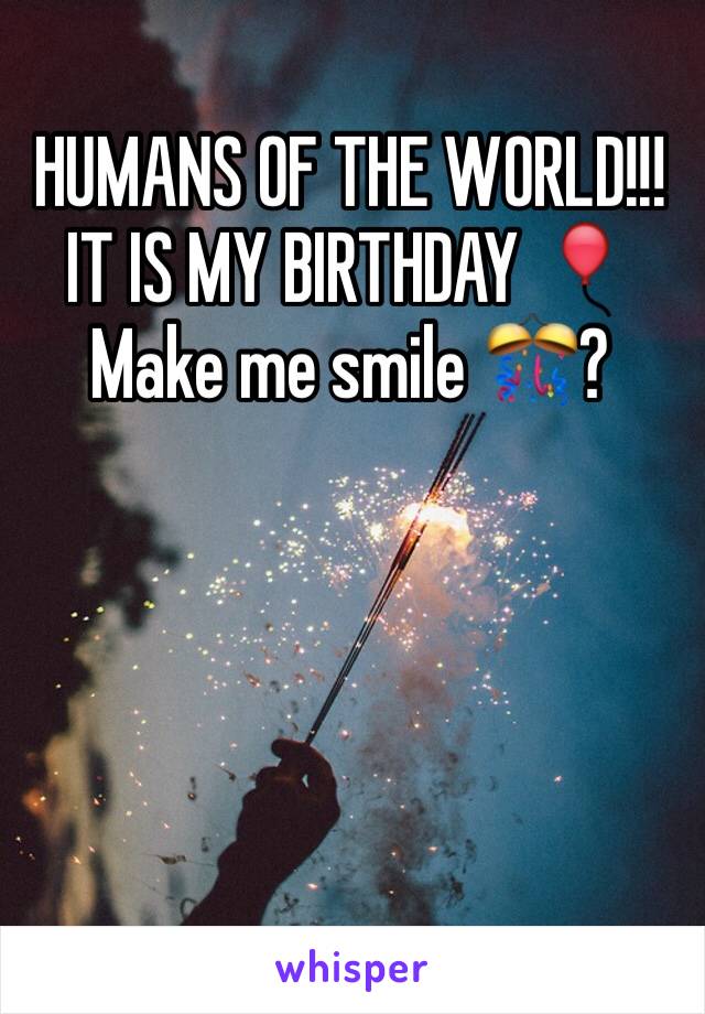 HUMANS OF THE WORLD!!!
IT IS MY BIRTHDAY 🎈
Make me smile 🎊?
