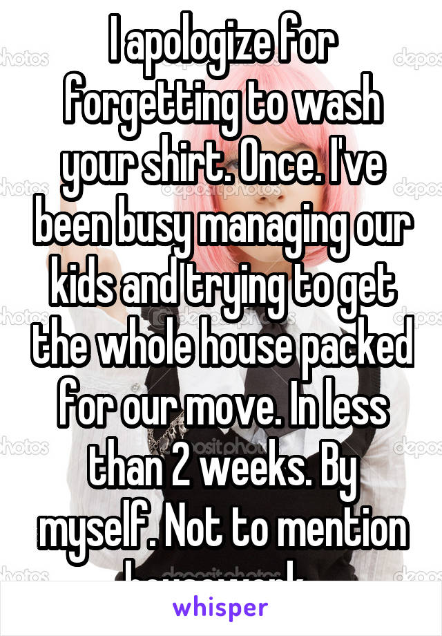 I apologize for forgetting to wash your shirt. Once. I've been busy managing our kids and trying to get the whole house packed for our move. In less than 2 weeks. By myself. Not to mention housework. 
