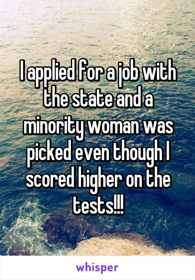 I applied for a job with the state and a minority woman was picked even though I scored higher on the tests!!!