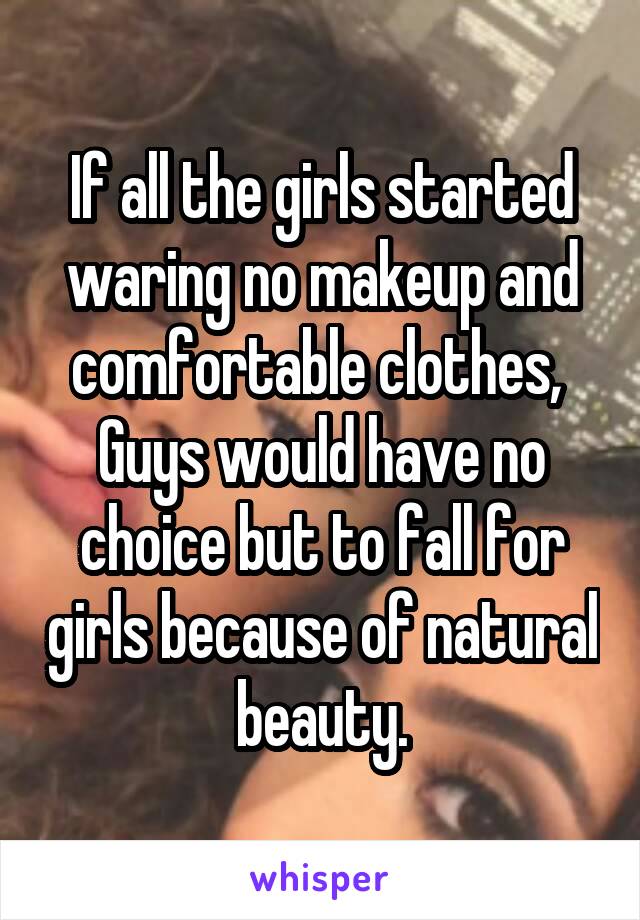 If all the girls started waring no makeup and comfortable clothes, 
Guys would have no choice but to fall for girls because of natural beauty.
