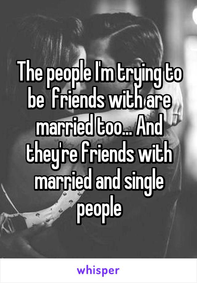 The people I'm trying to be  friends with are married too... And they're friends with married and single people