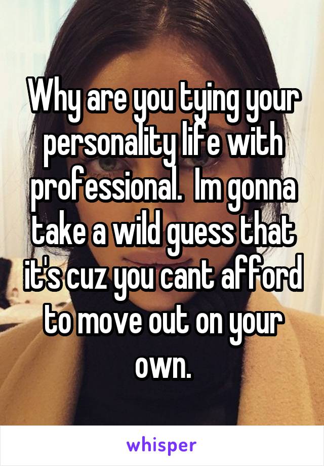 Why are you tying your personality life with professional.  Im gonna take a wild guess that it's cuz you cant afford to move out on your own.