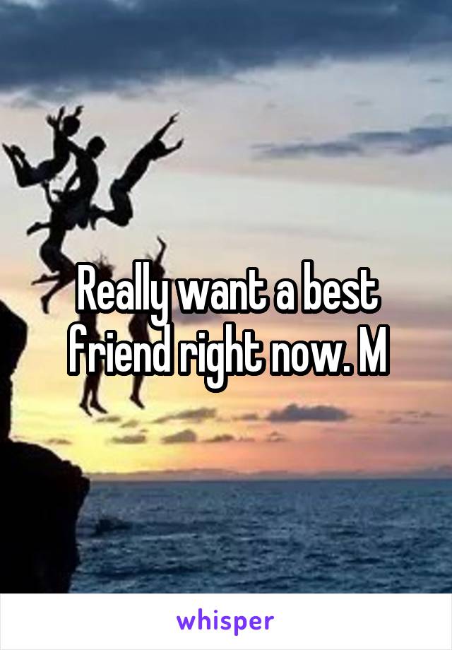 Really want a best friend right now. M