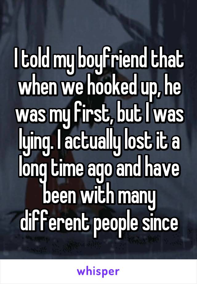I told my boyfriend that when we hooked up, he was my first, but I was lying. I actually lost it a long time ago and have been with many different people since