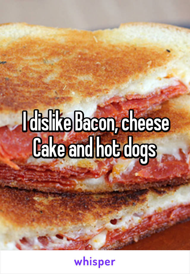 I dislike Bacon, cheese Cake and hot dogs 