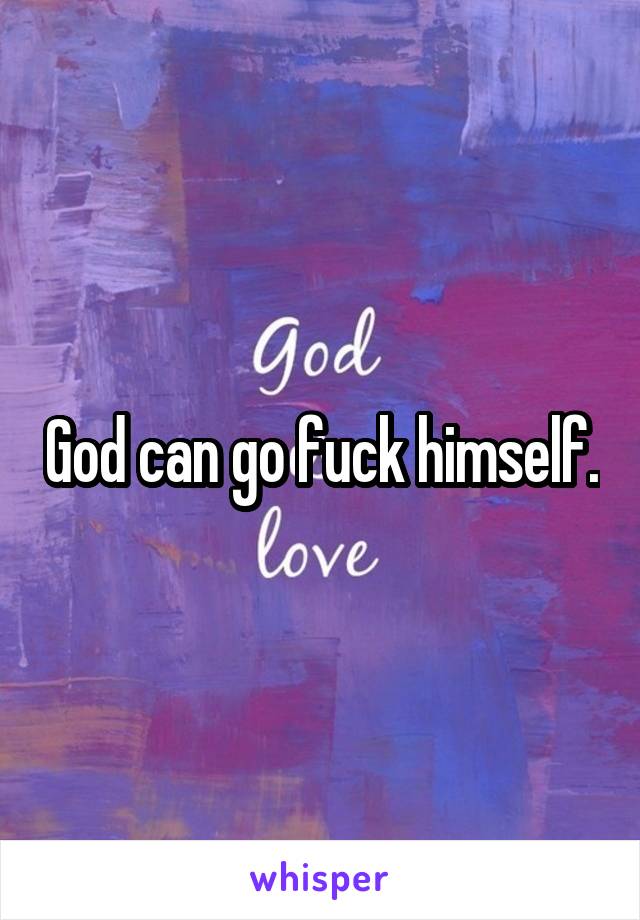 God can go fuck himself.