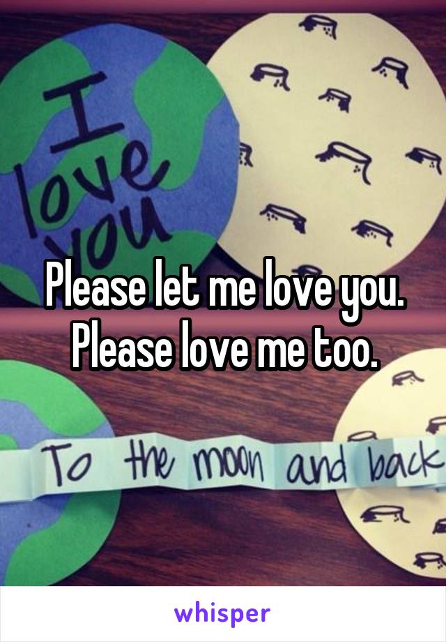 Please let me love you. Please love me too.