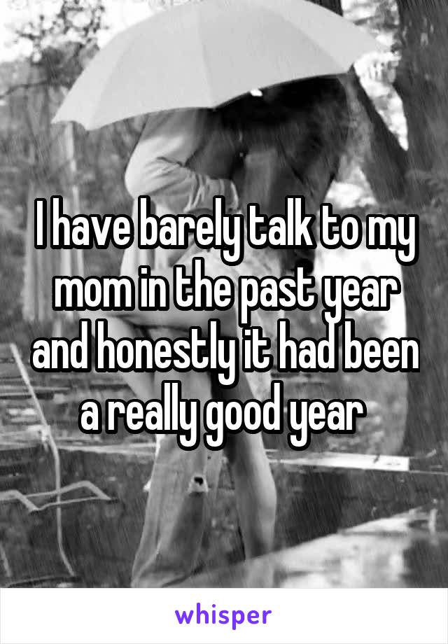 I have barely talk to my mom in the past year and honestly it had been a really good year 