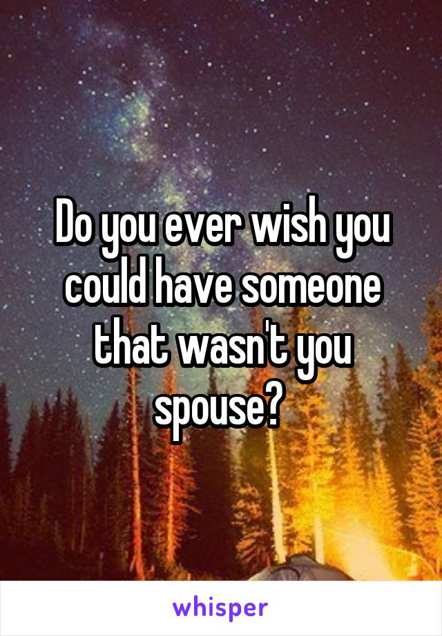 Do you ever wish you could have someone that wasn't you spouse? 