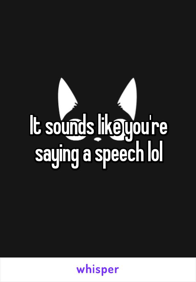 It sounds like you're saying a speech lol