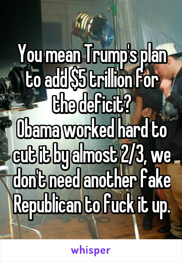 You mean Trump's plan to add $5 trillion for the deficit?
Obama worked hard to cut it by almost 2/3, we don't need another fake Republican to fuck it up.