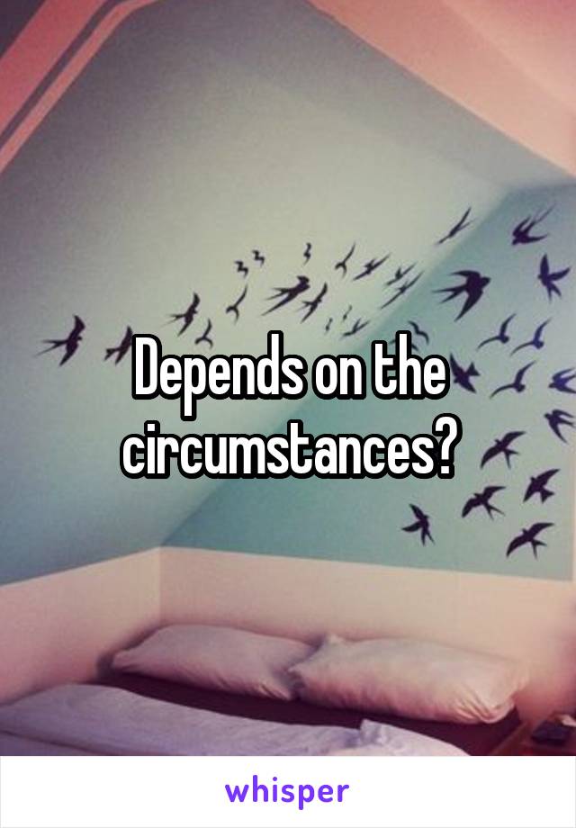 Depends on the circumstances?