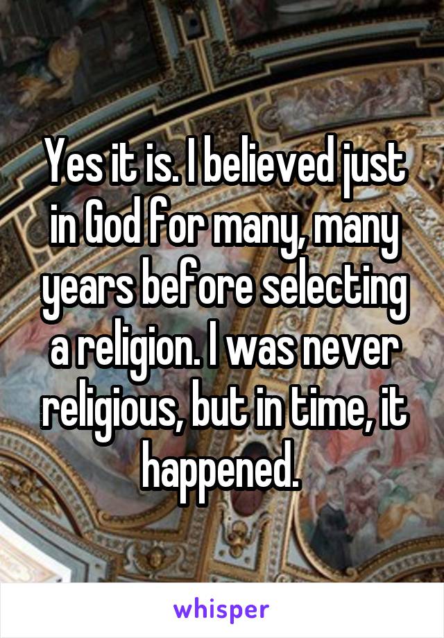 Yes it is. I believed just in God for many, many years before selecting a religion. I was never religious, but in time, it happened. 