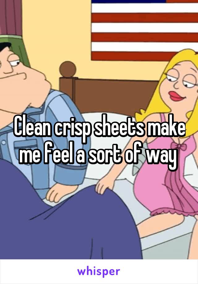Clean crisp sheets make me feel a sort of way 