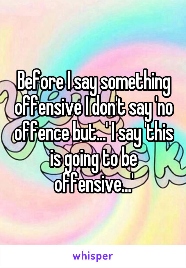 Before I say something offensive I don't say 'no offence but...' I say 'this is going to be offensive...'