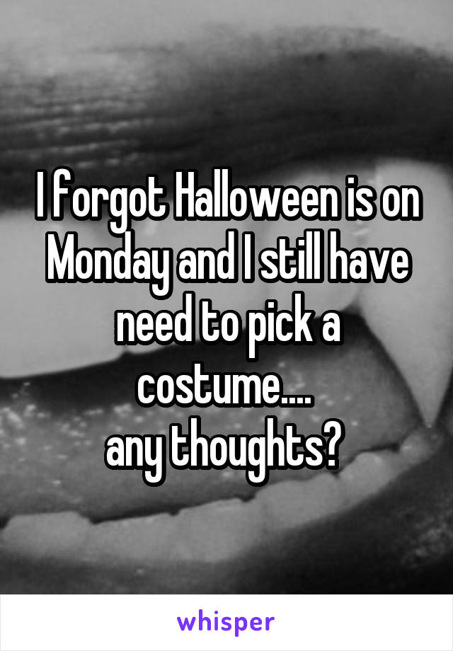I forgot Halloween is on Monday and I still have need to pick a costume.... 
any thoughts? 