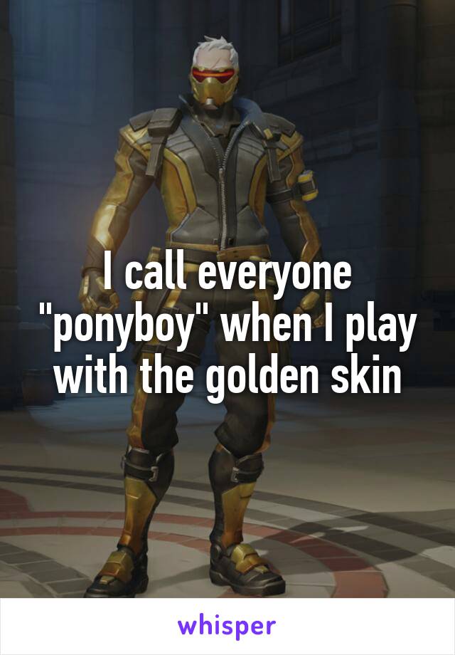 I call everyone "ponyboy" when I play with the golden skin
