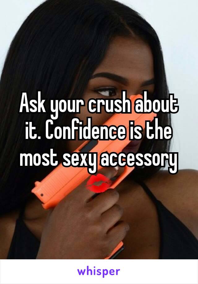 Ask your crush about it. Confidence is the most sexy accessory💋