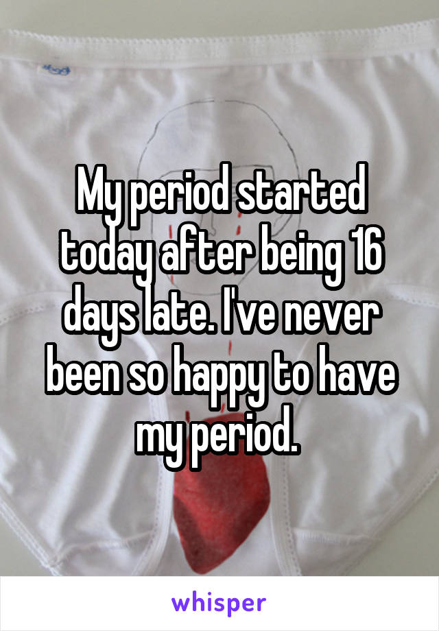 My period started today after being 16 days late. I've never been so happy to have my period. 