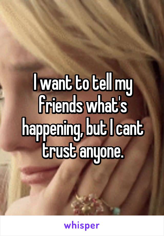 I want to tell my friends what's happening, but I cant trust anyone.
