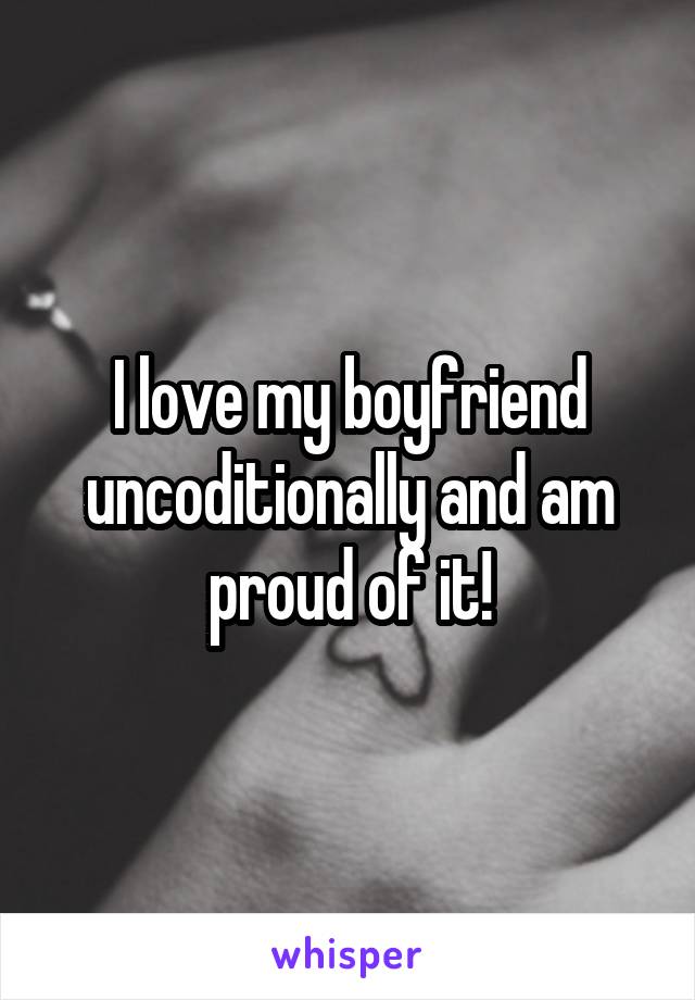 I love my boyfriend uncoditionally and am proud of it!