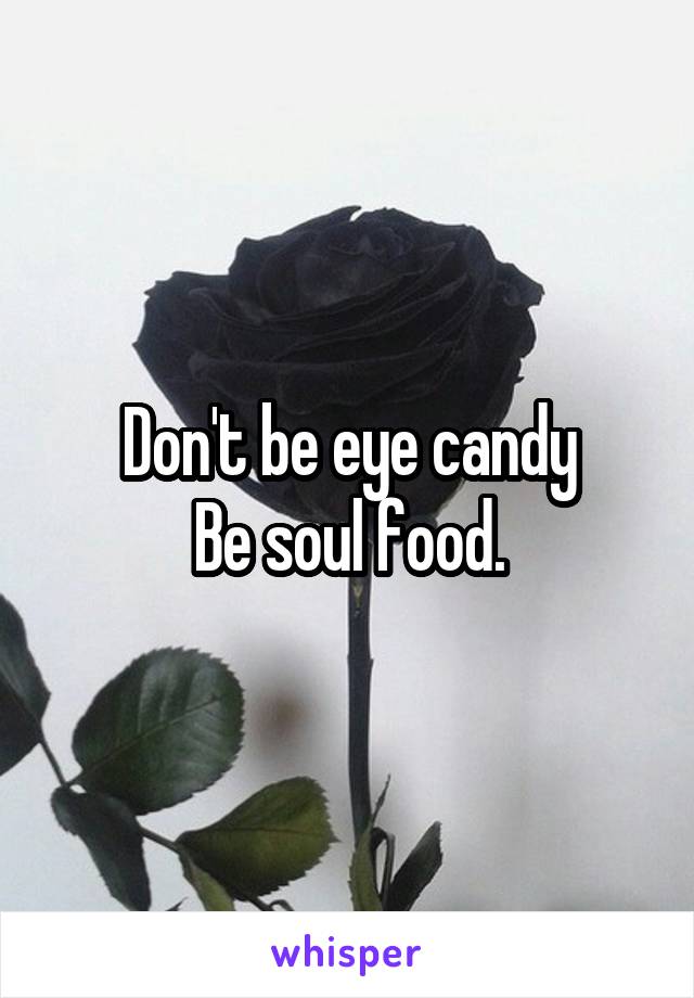 Don't be eye candy
Be soul food.