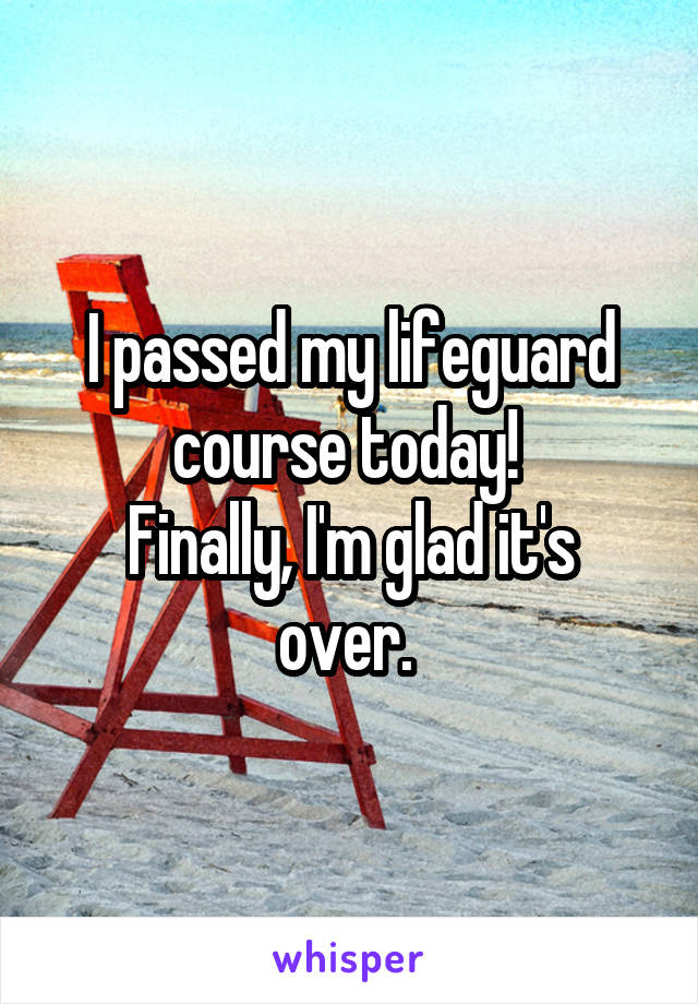 I passed my lifeguard course today! 
Finally, I'm glad it's over. 