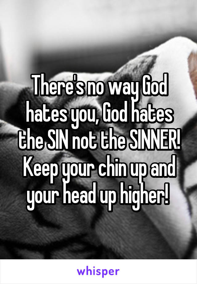 There's no way God hates you, God hates the SIN not the SINNER! Keep your chin up and your head up higher! 