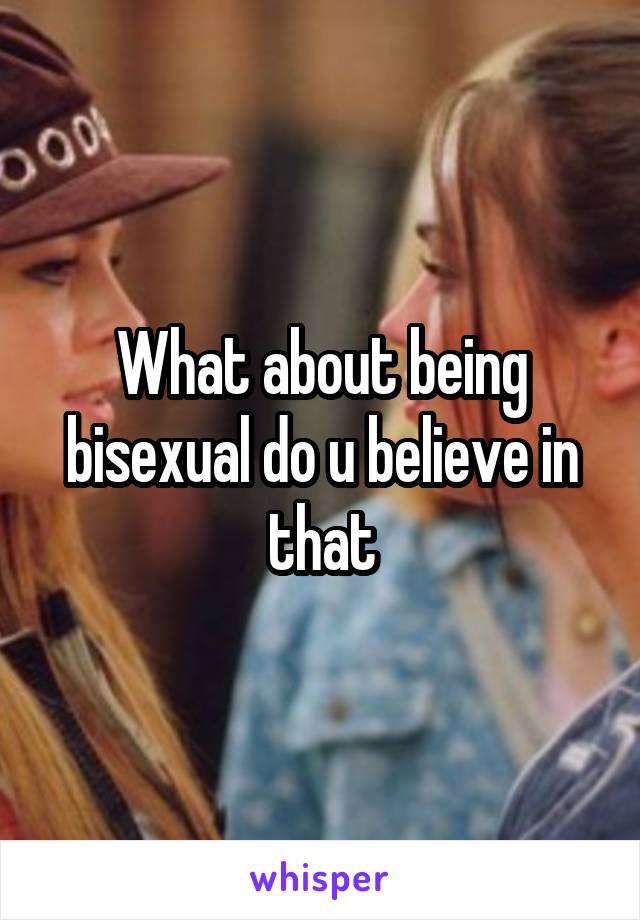 What about being bisexual do u believe in that