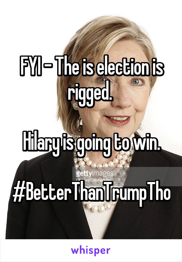 FYI - The is election is rigged. 

Hilary is going to win.

#BetterThanTrumpTho