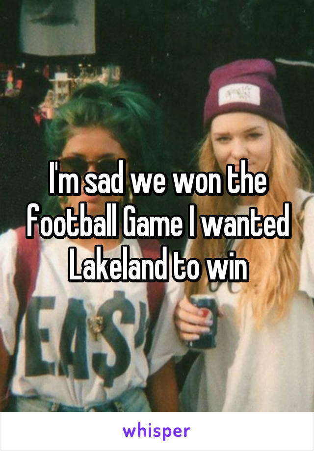 I'm sad we won the football Game I wanted Lakeland to win