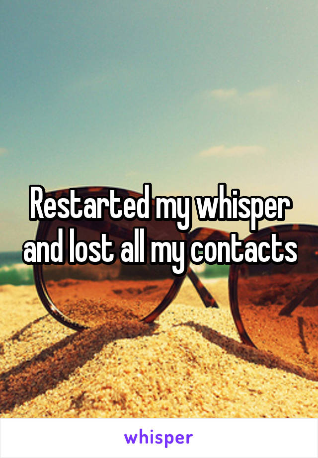 Restarted my whisper and lost all my contacts