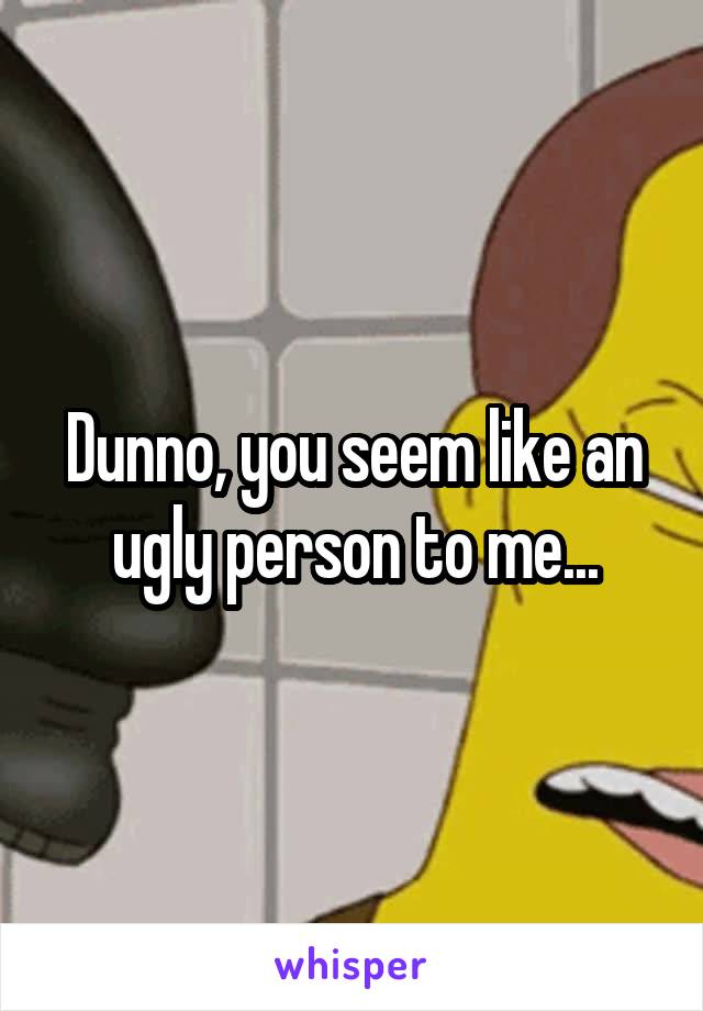 Dunno, you seem like an ugly person to me...