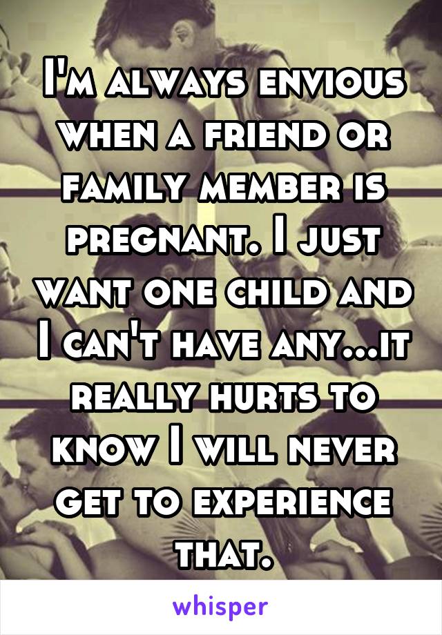 I'm always envious when a friend or family member is pregnant. I just want one child and I can't have any...it really hurts to know I will never get to experience that.