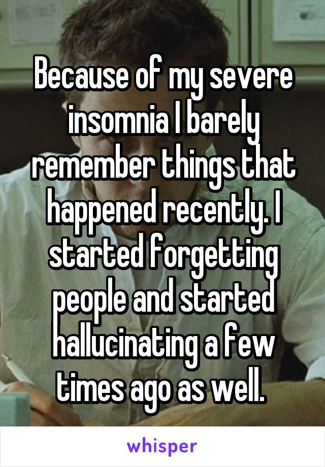 Because of my severe insomnia I barely remember things that happened recently. I started forgetting people and started hallucinating a few times ago as well. 