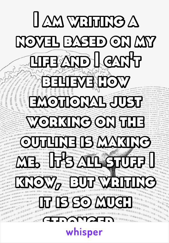 I am writing a novel based on my life and I can't believe how emotional just working on the outline is making me.  It's all stuff I know,  but writing it is so much stronger...