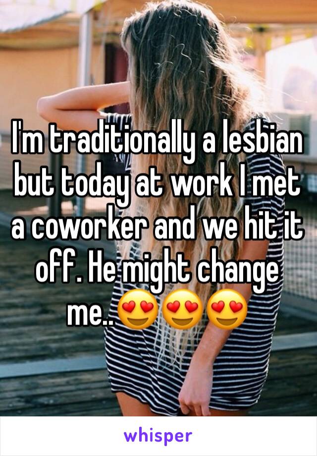 I'm traditionally a lesbian but today at work I met a coworker and we hit it off. He might change me..😍😍😍