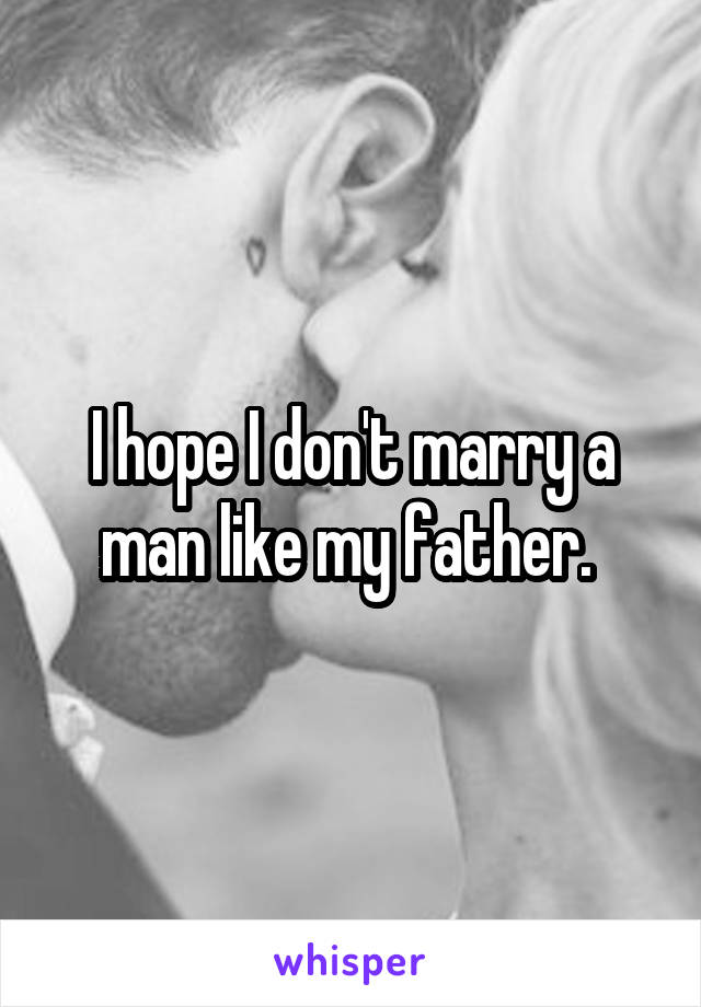 I hope I don't marry a man like my father. 