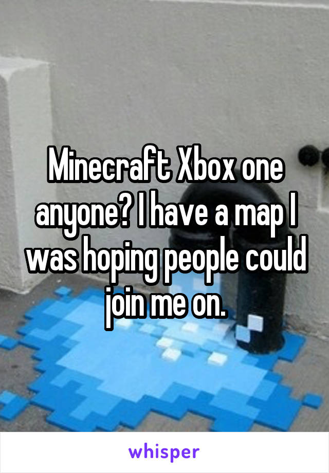 Minecraft Xbox one anyone? I have a map I was hoping people could join me on.