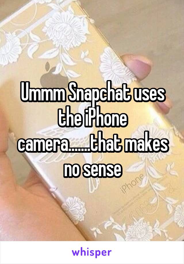 Ummm Snapchat uses the iPhone camera.......that makes no sense