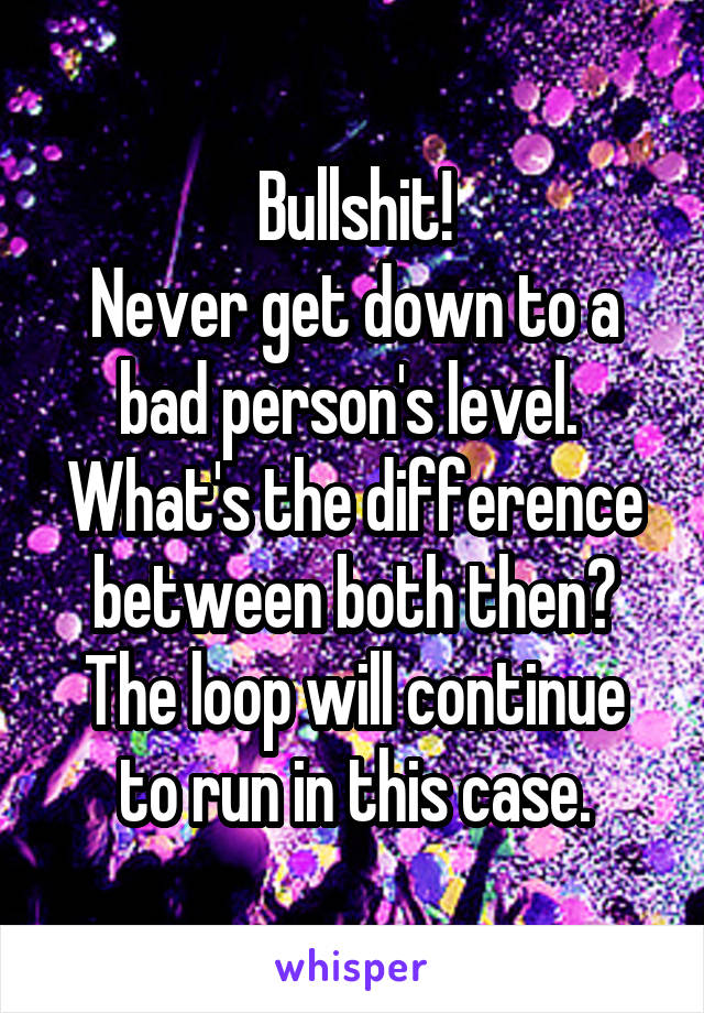 Bullshit!
Never get down to a bad person's level. 
What's the difference between both then?
The loop will continue to run in this case.
