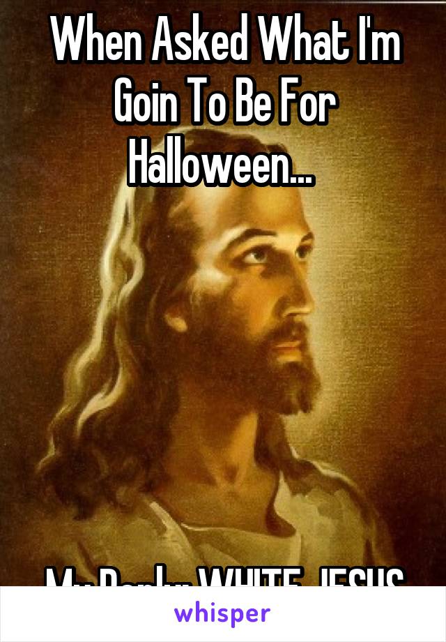 When Asked What I'm Goin To Be For Halloween... 






My Reply: WHITE JESUS