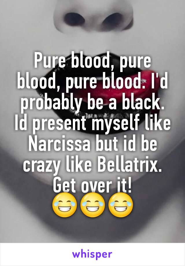 Pure blood, pure blood, pure blood. I'd probably be a black. Id present myself like Narcissa but id be crazy like Bellatrix. Get over it! 😂😂😂