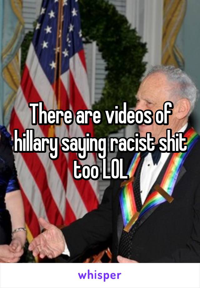 There are videos of hillary saying racist shit too LOL