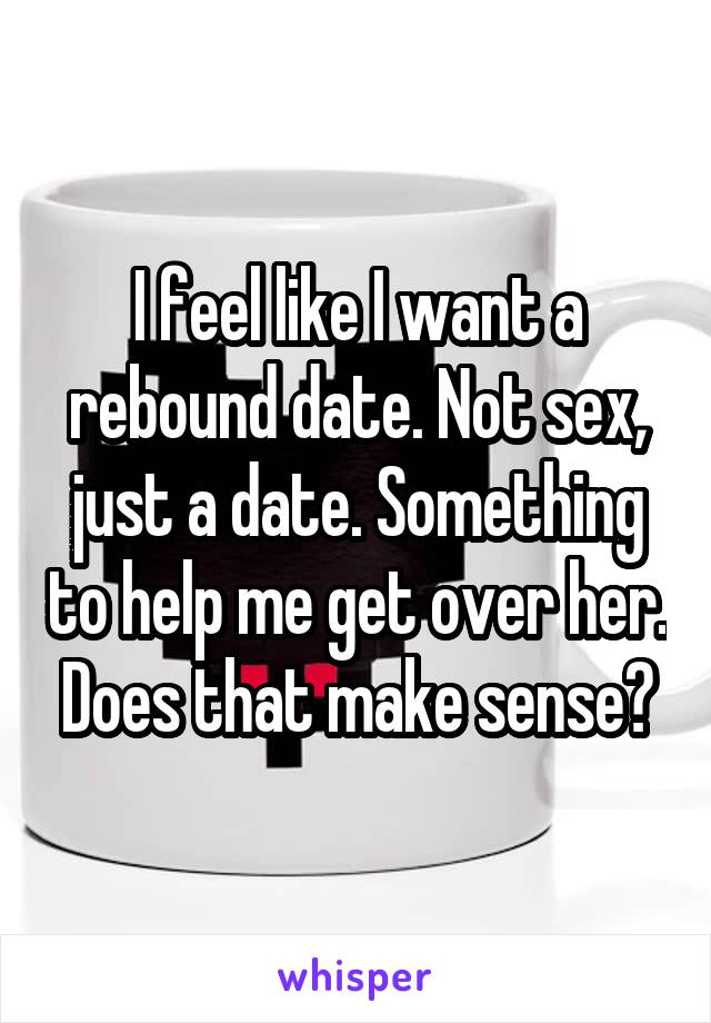 I feel like I want a rebound date. Not sex, just a date. Something to help me get over her. Does that make sense?