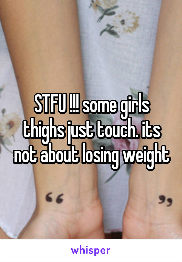 STFU !!! some girls thighs just touch. its not about losing weight