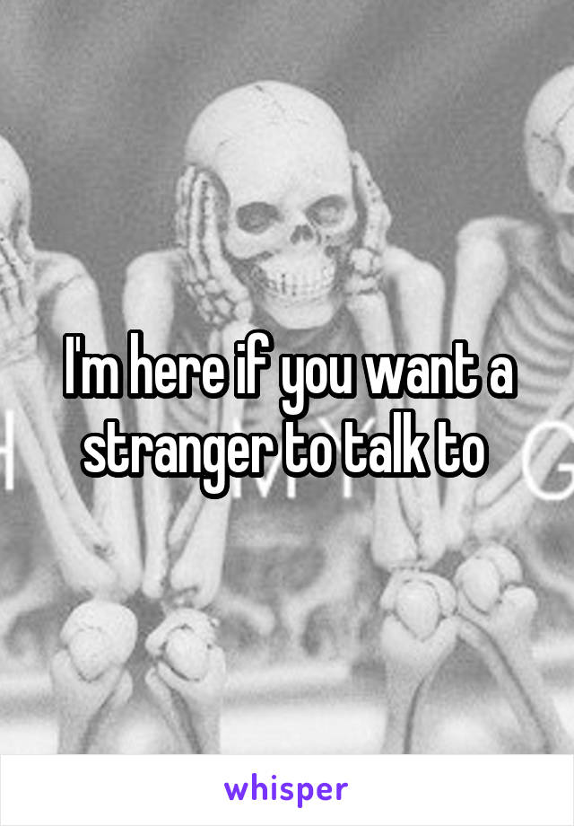 I'm here if you want a stranger to talk to 
