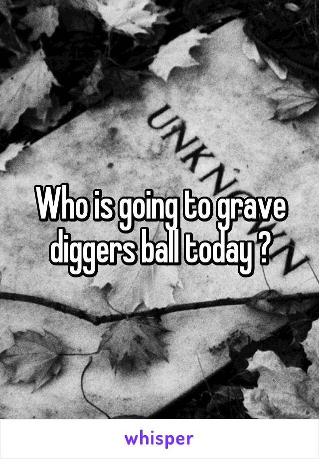 Who is going to grave diggers ball today ?