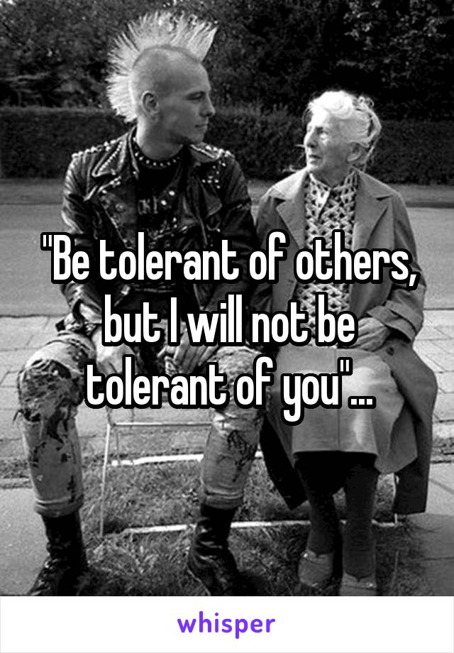 "Be tolerant of others, but I will not be tolerant of you"...
