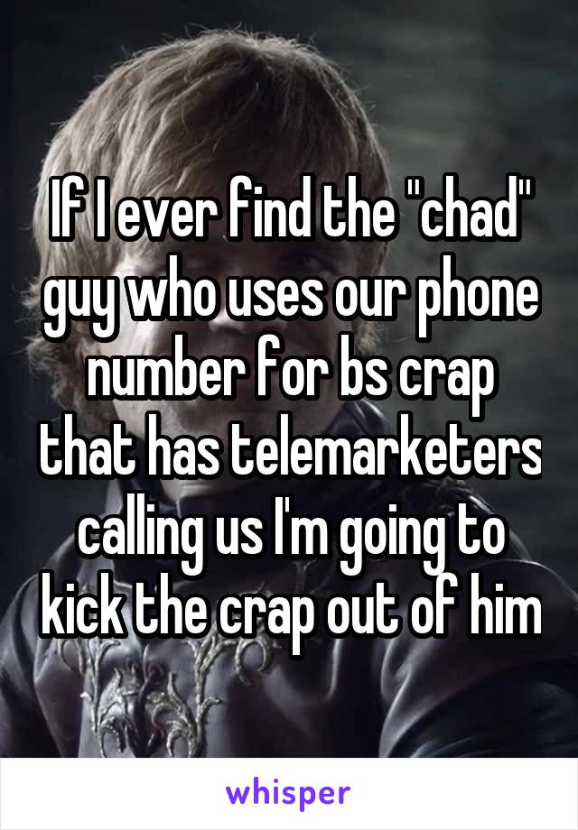 If I ever find the "chad" guy who uses our phone number for bs crap that has telemarketers calling us I'm going to kick the crap out of him